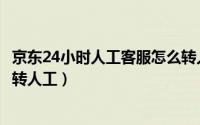 京东24小时人工客服怎么转人工（京东24小时人工客服怎么转人工）