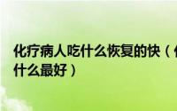 化疗病人吃什么恢复的快（化疗后吃什么恢复快化疗期间吃什么最好）