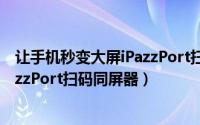 让手机秒变大屏iPazzPort扫码同屏器（让手机秒变大屏iPazzPort扫码同屏器）
