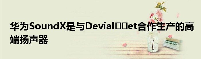 华为SoundX是与Devial​​et合作生产的高端扬声器