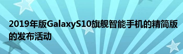 2019年版GalaxyS10旗舰智能手机的精简版的发布活动