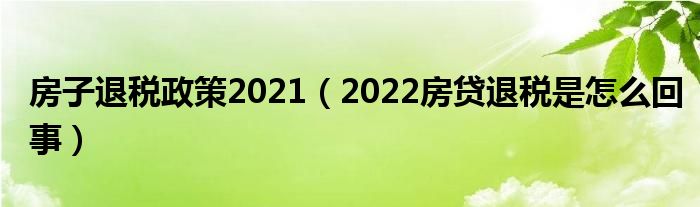 房子退税政策2021（2022房贷退税是怎么回事）