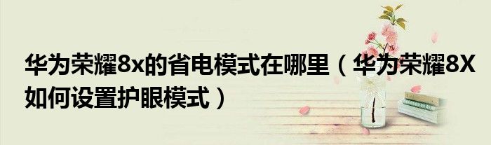 华为荣耀8x的省电模式在哪里（华为荣耀8X如何设置护眼模式）