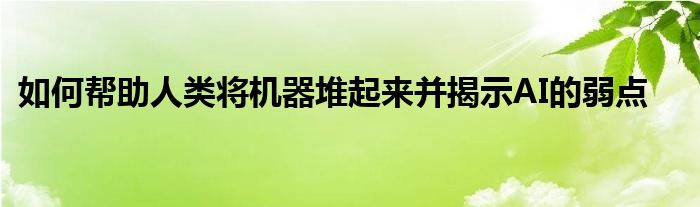 如何帮助人类将机器堆起来并揭示AI的弱点