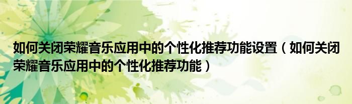 如何关闭荣耀音乐应用中的个性化推荐功能设置（如何关闭荣耀音乐应用中的个性化推荐功能）