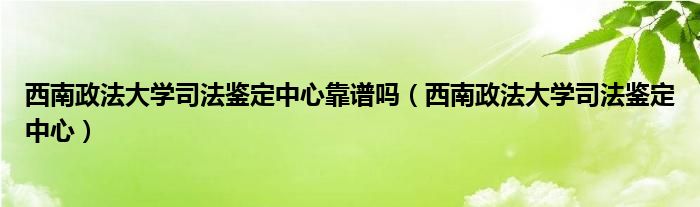 西南政法大学司法鉴定中心靠谱吗（西南政法大学司法鉴定中心）