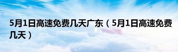 5月1日高速免费几天广东（5月1日高速免费几天）