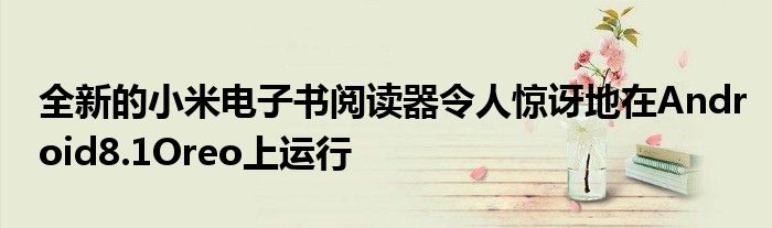 全新的小米电子书阅读器令人惊讶地在Android8.1Oreo上运行
