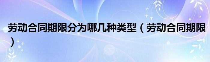 劳动合同期限分为哪几种类型（劳动合同期限）