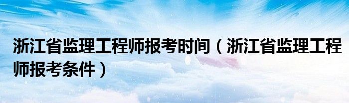 浙江省监理工程师报考时间（浙江省监理工程师报考条件）