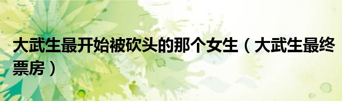 大武生最开始被砍头的那个女生（大武生最终票房）