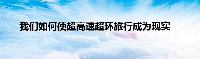 我们如何使超高速超环旅行成为现实