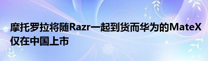 摩托罗拉将随Razr一起到货而华为的MateX仅在中国上市