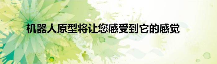 机器人原型将让您感受到它的感觉