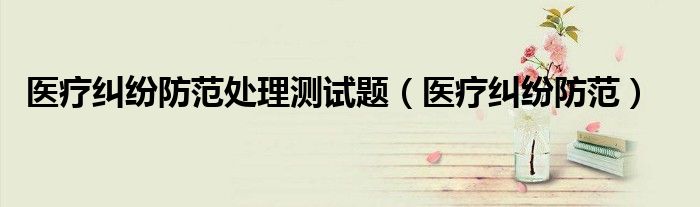 医疗纠纷防范处理测试题（医疗纠纷防范）