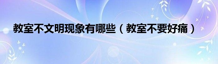教室不文明现象有哪些（教室不要好痛）