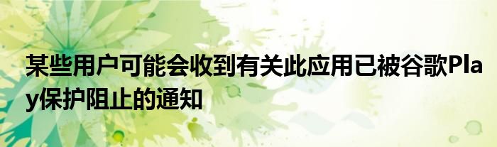 某些用户可能会收到有关此应用已被谷歌Play保护阻止的通知
