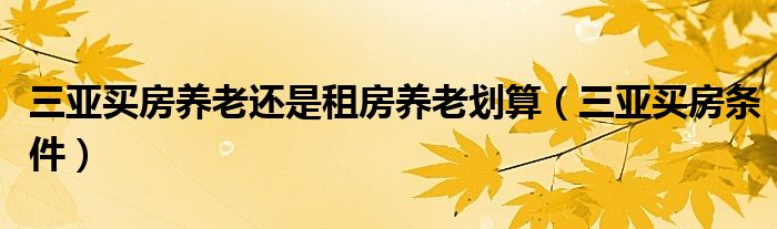 三亚买房养老还是租房养老划算（三亚买房条件）