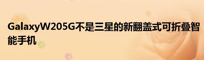 GalaxyW205G不是三星的新翻盖式可折叠智能手机
