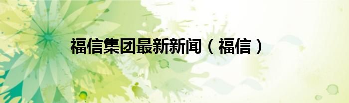 福信集团最新新闻（福信）