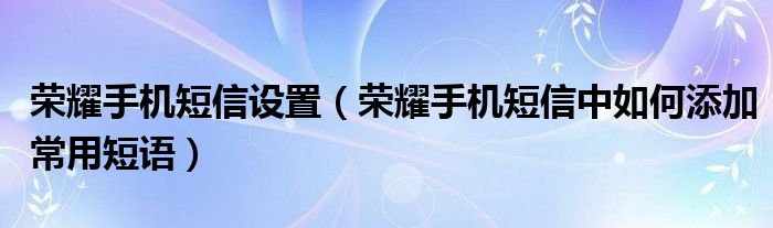 荣耀手机短信设置（荣耀手机短信中如何添加常用短语）