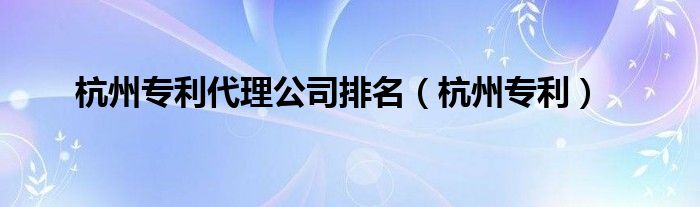 杭州专利代理公司排名（杭州专利）