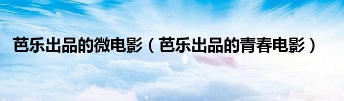 芭乐出品的微电影（芭乐出品的青春电影）