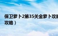 保卫萝卜2第35关金萝卜攻略（保卫萝卜挑战第35关金萝卜攻略）