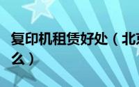 复印机租赁好处（北京复印机租赁需要注意什么）