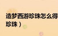 造梦西游珍珠怎么得（造梦西游3如何得大量珍珠）