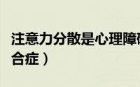 注意力分散是心理障碍（什么是注意力分散综合症）