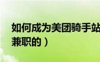 如何成为美团骑手站长（如何成为美团骑手 兼职的）