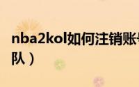 nba2kol如何注销账号（NBA2KOL如何换球队）