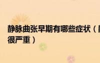 静脉曲张早期有哪些症状（静脉曲张早期有哪些症状会不会很严重）