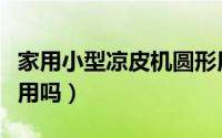 家用小型凉皮机圆形用气的（圆形凉皮机好使用吗）