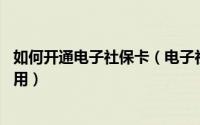如何开通电子社保卡（电子社保卡怎么开通 电子社保卡怎么用）
