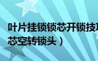 叶片挂锁锁芯开锁技巧（解读叶片结构防盗锁芯空转锁头）