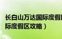 长白山万达国际度假区滑雪场（长白山万达国际度假区攻略）