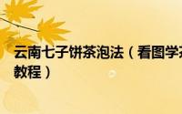 云南七子饼茶泡法（看图学茶云南普洱七子饼制作方法图文教程）