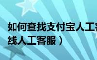 如何查找支付宝人工客服（怎么找到支付宝在线人工客服）