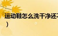 运动鞋怎么洗干净还不伤鞋子（运动鞋怎么洗）