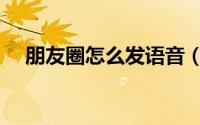 朋友圈怎么发语音（朋友圈怎么发红包）