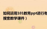 如何运用101教育ppt进行有效教学（如何利用101教育PPT搜索教学课件）