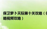 保卫萝卜天际第十关攻略（保卫萝卜天际主题第10关详细攻略视频攻略）