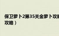 保卫萝卜2第35关金萝卜攻略（保卫萝卜挑战第35关金萝卜攻略）