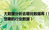 大数据分析去哪找数据库（如何用数据平台前瞻数据库找到想要的行业数据）