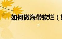 如何做海带软烂（如何做海带冬瓜汤）