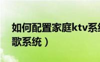 如何配置家庭ktv系统（如何打造家庭ktv点歌系统）