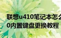 联想u410笔记本怎么拆机换键盘（联想U410内置键盘更换教程）