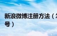 新浪微博注册方法（怎样快速注册新浪微博账号）